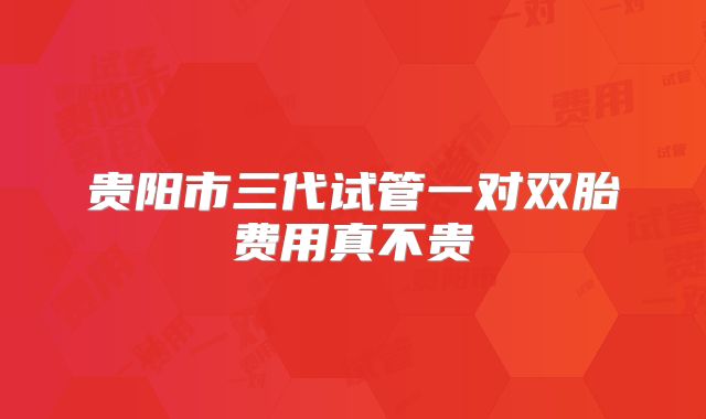 贵阳市三代试管一对双胎费用真不贵