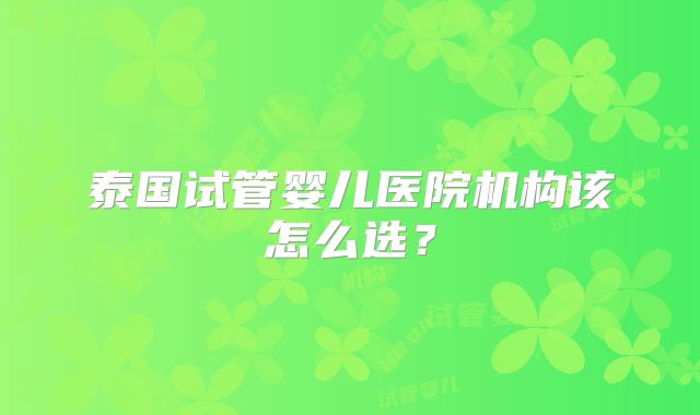 泰国试管婴儿医院机构该怎么选？