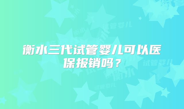 衡水三代试管婴儿可以医保报销吗？