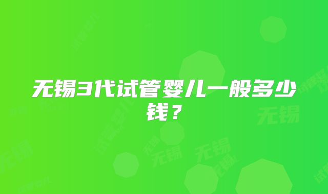 无锡3代试管婴儿一般多少钱？