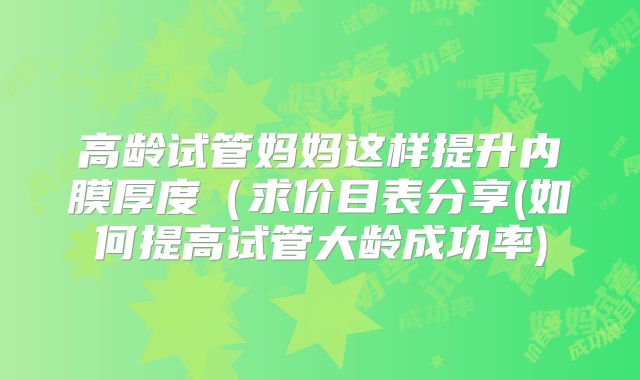 高龄试管妈妈这样提升内膜厚度(求价目表分享(如何提高试管大龄成功率)