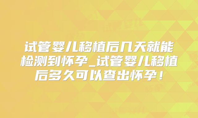 试管婴儿移植后几天就能检测到怀孕_试管婴儿移植后多久可以查出怀孕！