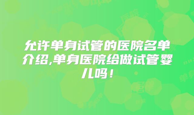 允许单身试管的医院名单介绍,单身医院给做试管婴儿吗！
