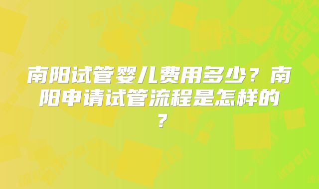 南阳试管婴儿费用多少？南阳申请试管流程是怎样的？