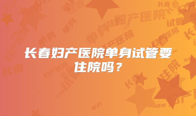 长春妇产医院单身试管要住院吗？