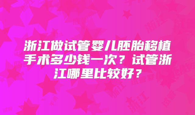 浙江做试管婴儿胚胎移植手术多少钱一次？试管浙江哪里比较好？