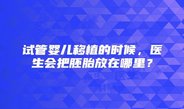 试管婴儿移植的时候,医生会把胚胎放在哪里?