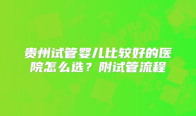 贵州试管婴儿比较好的医院怎么选？附试管流程