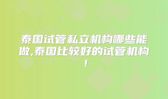 泰国试管私立机构哪些能做,泰国比较好的试管机构！