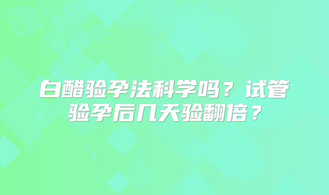 白醋验孕法科学吗？试管验孕后几天验翻倍？