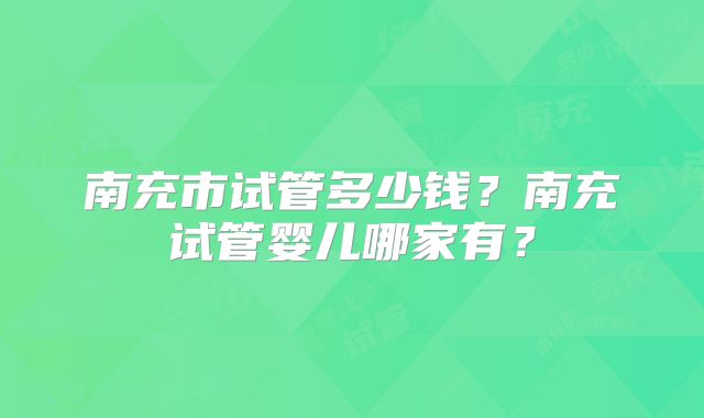 南充市试管多少钱？南充试管婴儿哪家有？