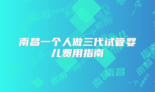 南昌一个人做三代试管婴儿费用指南