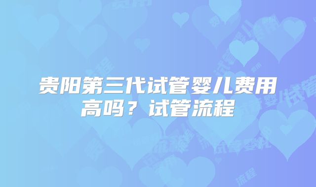 贵阳第三代试管婴儿费用高吗？试管流程