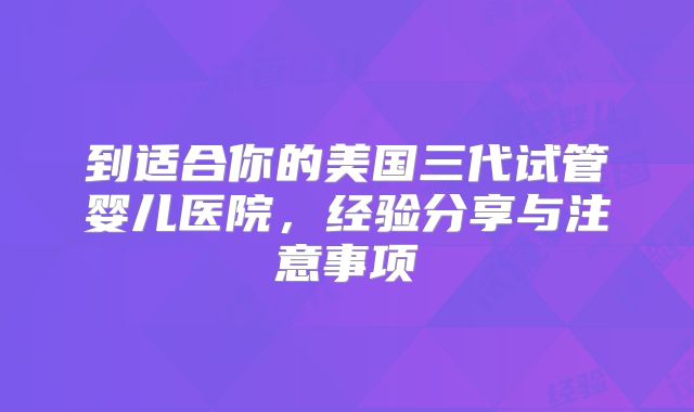 到适合你的美国三代试管婴儿医院,经验分享与注意事项