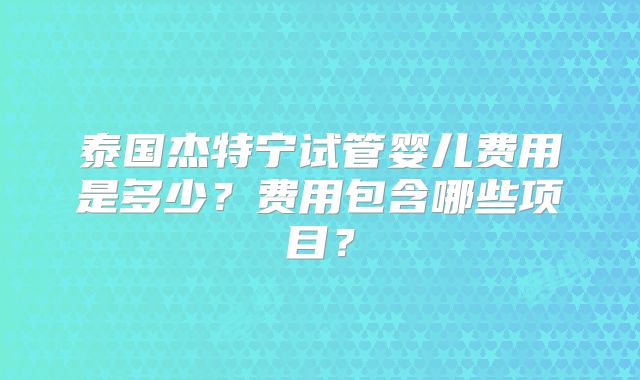 泰国杰特宁试管婴儿费用是多少?费用包含哪些项目?