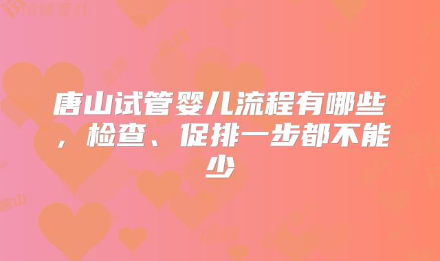 唐山试管婴儿流程有哪些，检查、促排一步都不能少