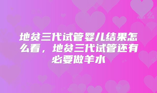 地贫三代试管婴儿结果怎么看,地贫三代试管还有必要做羊水