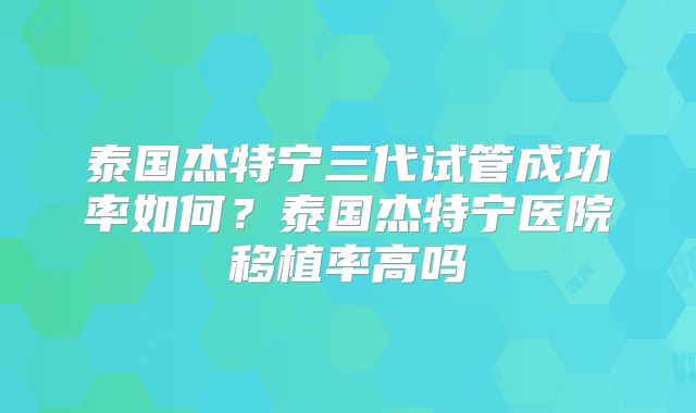 泰国杰特宁三代试管成功率如何？泰国杰特宁医院移植率高吗