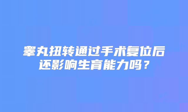 睾丸扭转通过手术复位后还影响生育能力吗？