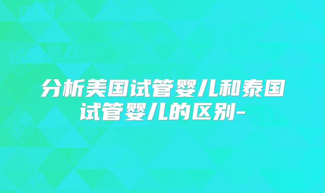 分析美国试管婴儿和泰国试管婴儿的区别-