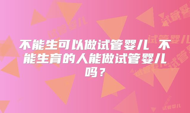 不能生可以做试管婴儿 不能生育的人能做试管婴儿吗？