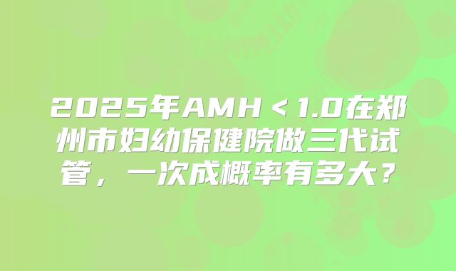2025年AMH＜1.0在郑州市妇幼保健院做三代试管，一次成概率有多大？