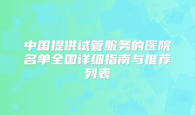 中国提供试管服务的医院名单全国详细指南与推荐列表