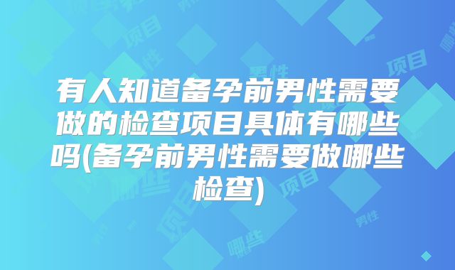 有人知道备孕前男性需要做的检查项目具体有哪些吗(备孕前男性需要做哪些检查)