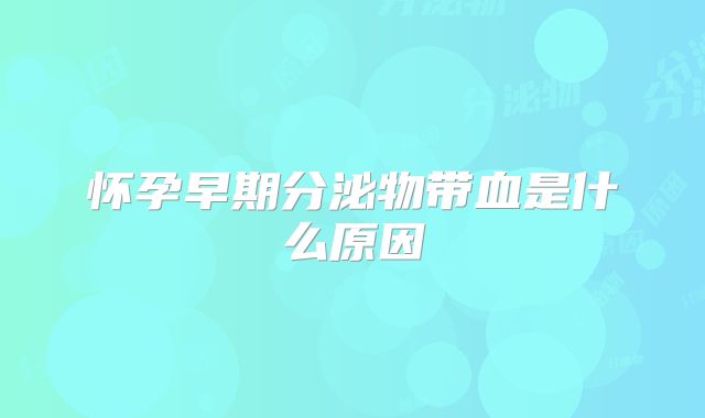 怀孕早期分泌物带血是什么原因