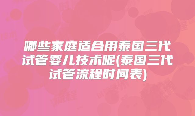 哪些家庭适合用泰国三代试管婴儿技术呢(泰国三代试管流程时间表)