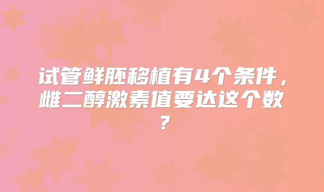 试管鲜胚移植有4个条件，雌二醇激素值要达这个数？
