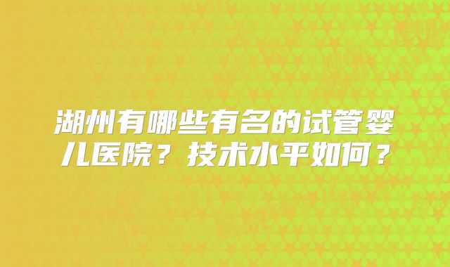 湖州有哪些有名的试管婴儿医院？技术水平如何？