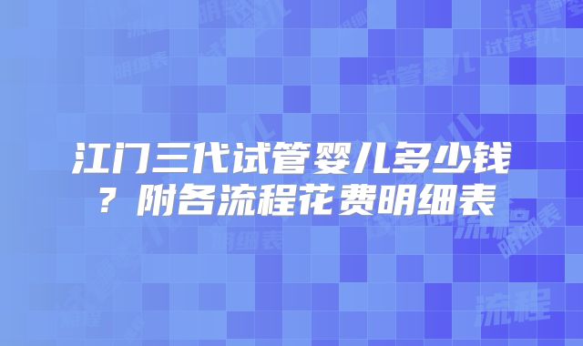 江门三代试管婴儿多少钱？附各流程花费明细表