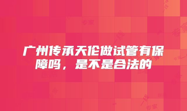 广州传承天伦做试管有保障吗,是不是合法的
