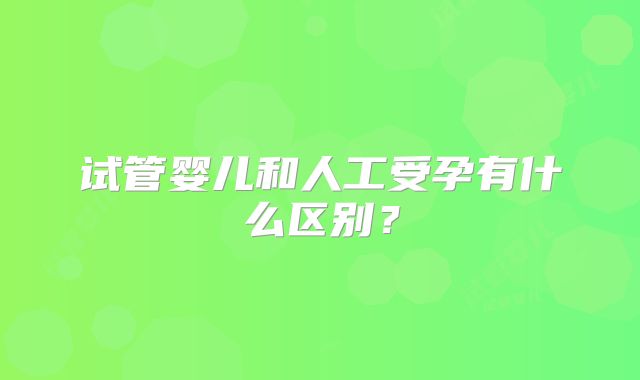 试管婴儿和人工受孕有什么区别?