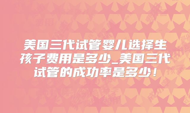 美国三代试管婴儿选择生孩子费用是多少_美国三代试管的成功率是多少!