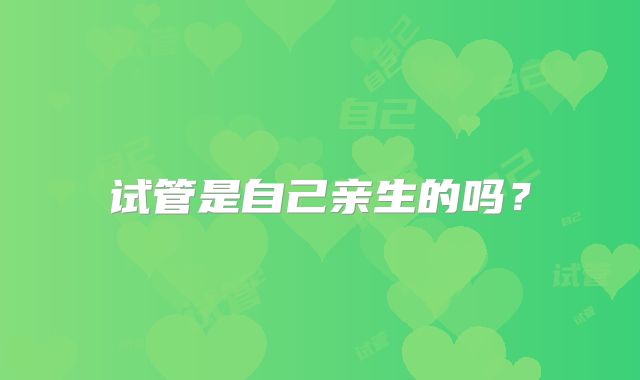 试管是自己亲生的吗？
