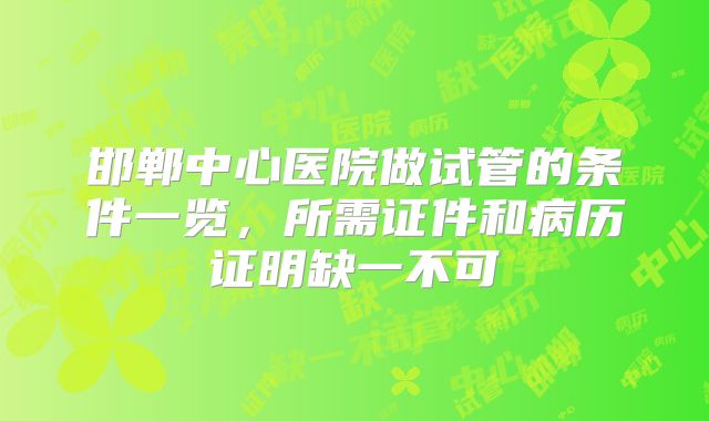 邯郸中心医院做试管的条件一览,所需证件和病历证明缺一不可
