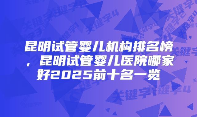 昆明试管婴儿机构排名榜，昆明试管婴儿医院哪家好2025前十名一览