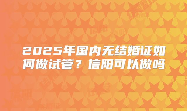 2025年国内无结婚证如何做试管?信阳可以做吗
