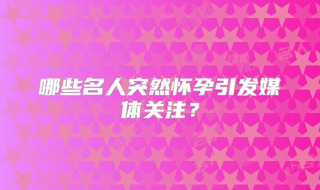 哪些名人突然怀孕引发媒体关注?