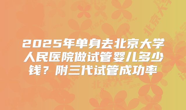 2025年单身去北京大学人民医院做试管婴儿多少钱？附三代试管成功率
