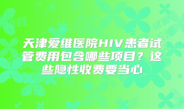 天津爱维医院HIV患者试管费用包含哪些项目？这些隐性收费要当心