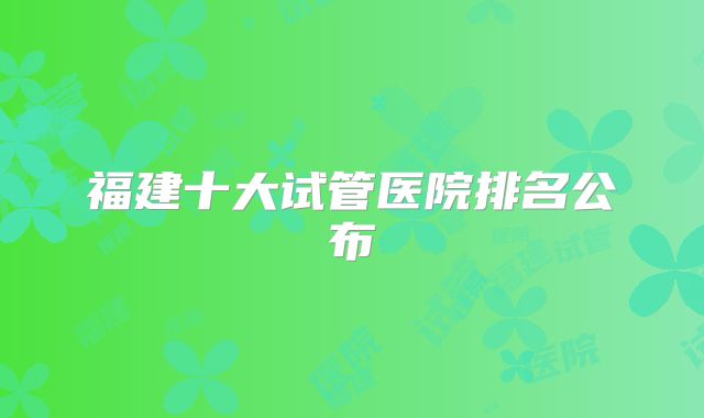 福建十大试管医院排名公布