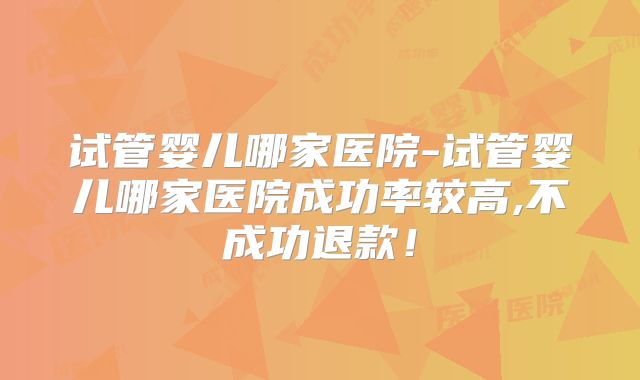 试管婴儿哪家医院-试管婴儿哪家医院成功率较高,不成功退款！