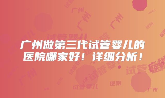 广州做第三代试管婴儿的医院哪家好！详细分析！