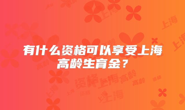 有什么资格可以享受上海高龄生育金?