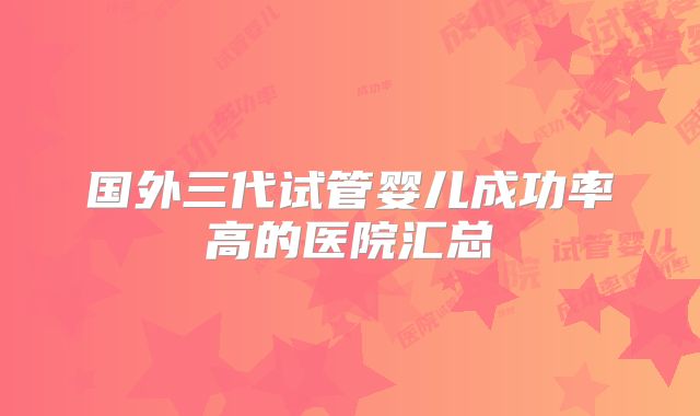 国外三代试管婴儿成功率高的医院汇总