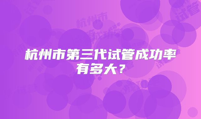杭州市第三代试管成功率有多大？