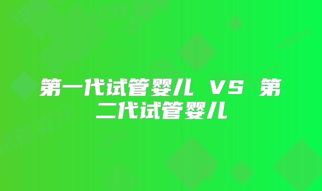 第一代试管婴儿 VS 第二代试管婴儿